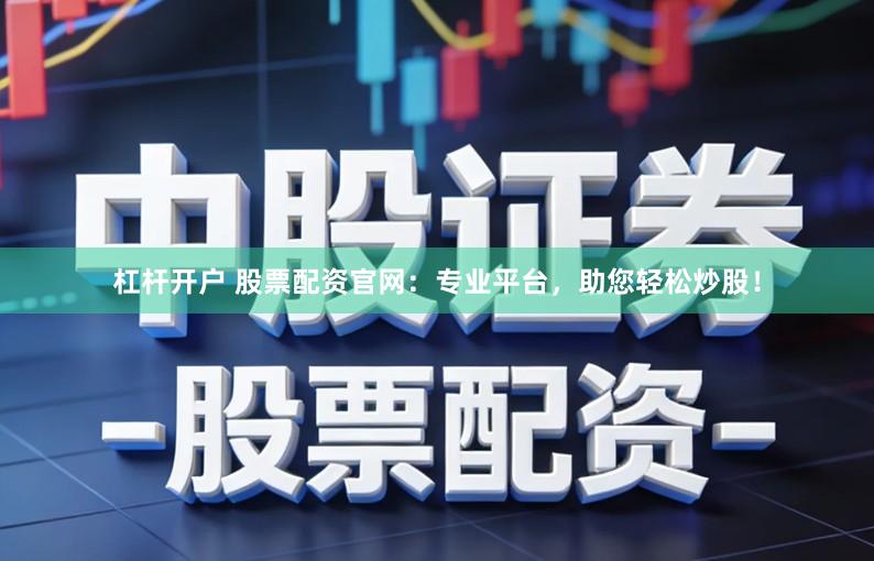 杠杆开户 股票配资官网：专业平台，助您轻松炒股！