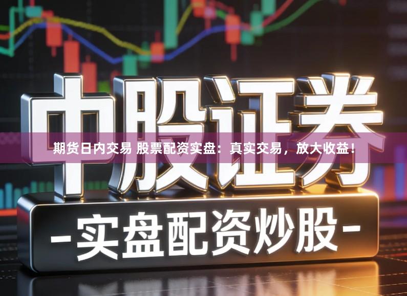 期货日内交易 股票配资实盘：真实交易，放大收益！