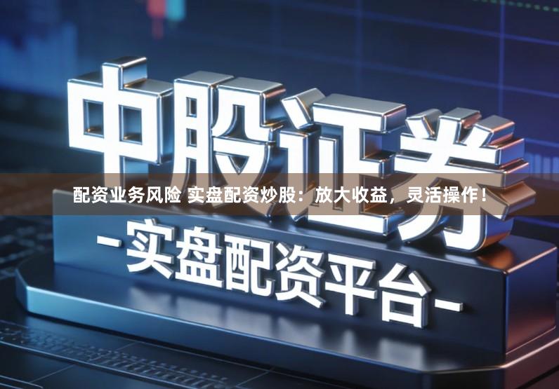 配资业务风险 实盘配资炒股：放大收益，灵活操作！