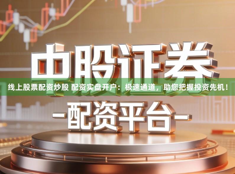 线上股票配资炒股 配资实盘开户：极速通道，助您把握投资先机！
