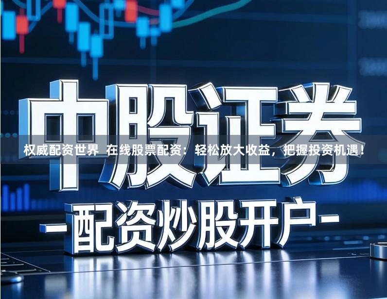 权威配资世界  在线股票配资：轻松放大收益，把握投资机遇！