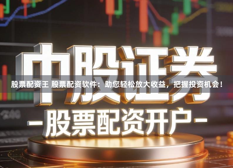 股票配资王 股票配资软件：助您轻松放大收益，把握投资机会！
