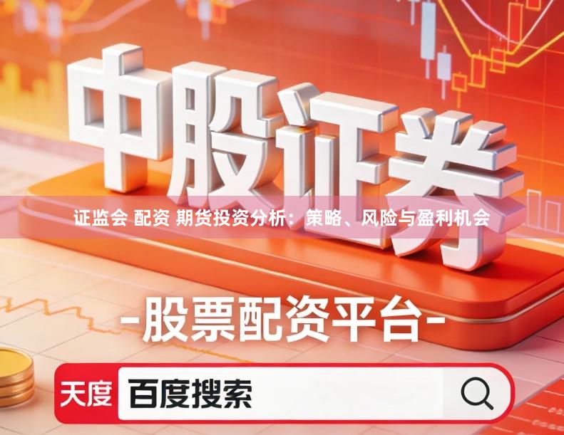 证监会 配资 期货投资分析：策略、风险与盈利机会
