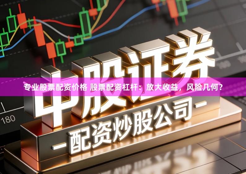 专业股票配资价格 股票配资杠杆：放大收益，风险几何？
