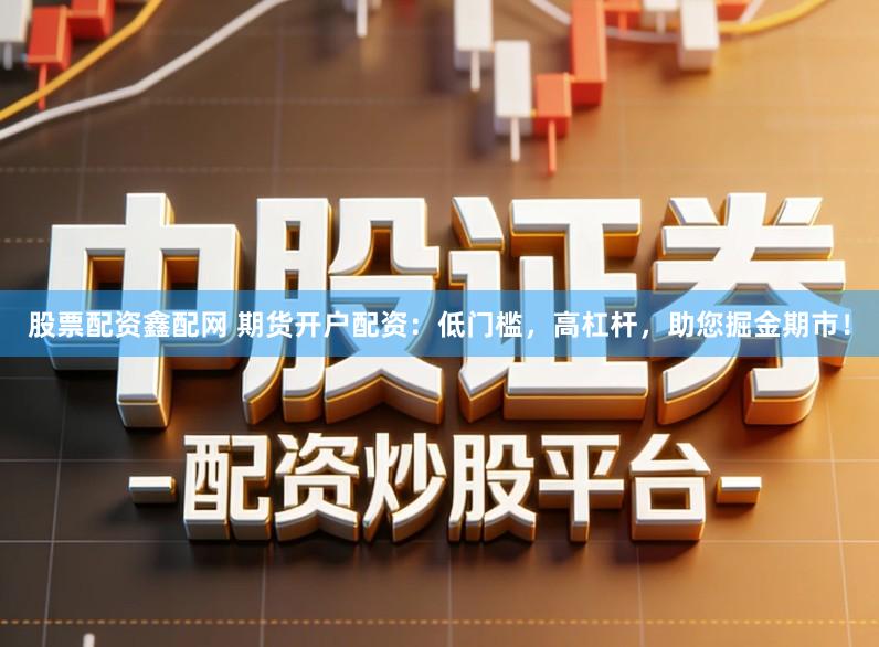 股票配资鑫配网 期货开户配资：低门槛，高杠杆，助您掘金期市！