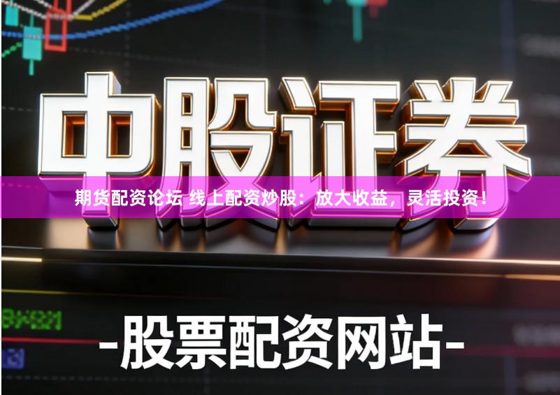 期货配资论坛 线上配资炒股：放大收益，灵活投资！