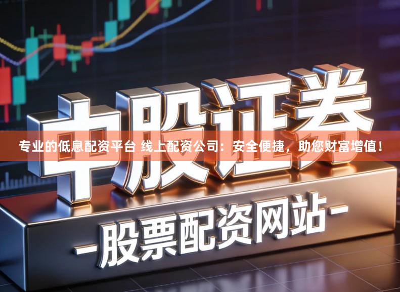 专业的低息配资平台 线上配资公司:安全便捷,助您财富增值!