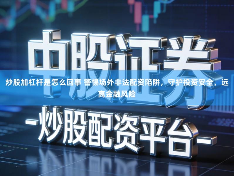 炒股加杠杆是怎么回事 警惕场外非法配资陷阱,守护投资安全,远离金融风险