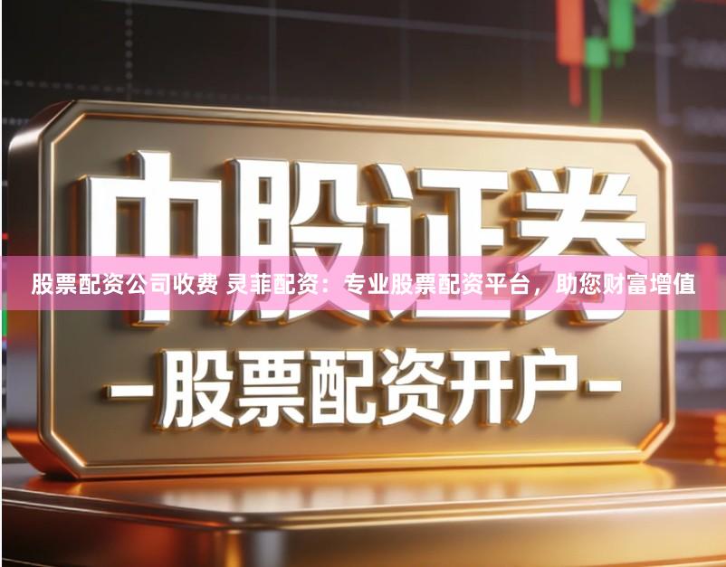 股票配资公司收费 灵菲配资:专业股票配资平台,助您财富增值