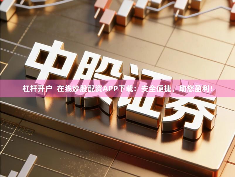 杠杆开户  在线炒股配资APP下载：安全便捷，助您盈利！