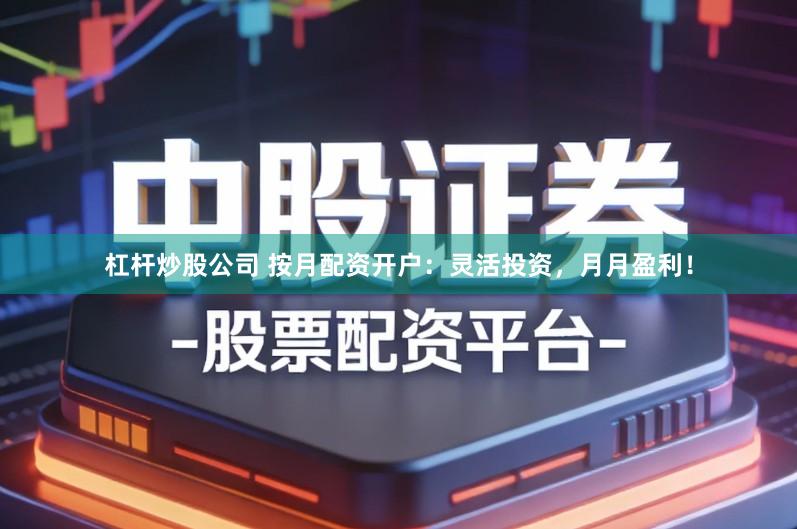 杠杆炒股公司 按月配资开户：灵活投资，月月盈利！