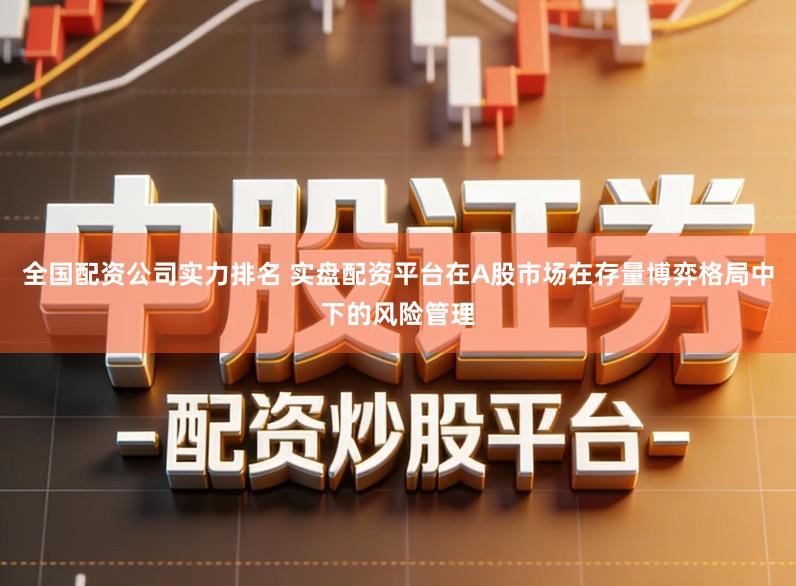 全国配资公司实力排名 实盘配资平台在A股市场在存量博弈格局中下的风险管理