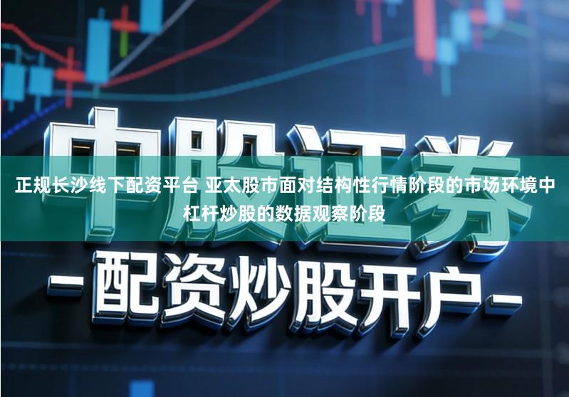 正规长沙线下配资平台 亚太股市面对结构性行情阶段的市场环境中杠杆炒股的数据观察阶段
