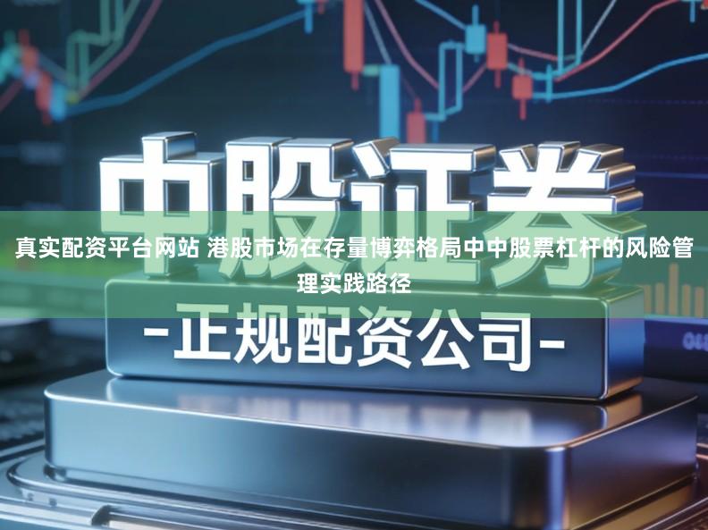 真实配资平台网站 港股市场在存量博弈格局中中股票杠杆的风险管理实践路径
