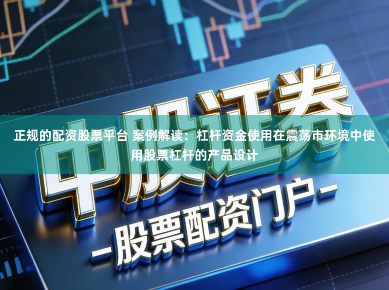 正规的配资股票平台 案例解读：杠杆资金使用在震荡市环境中使用股票杠杆的产品设计