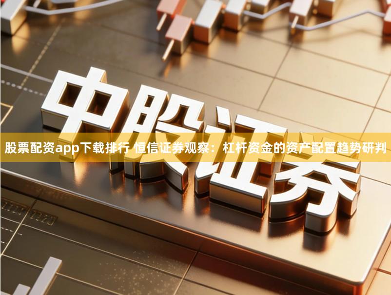 股票配资app下载排行 恒信证券观察：杠杆资金的资产配置趋势研判