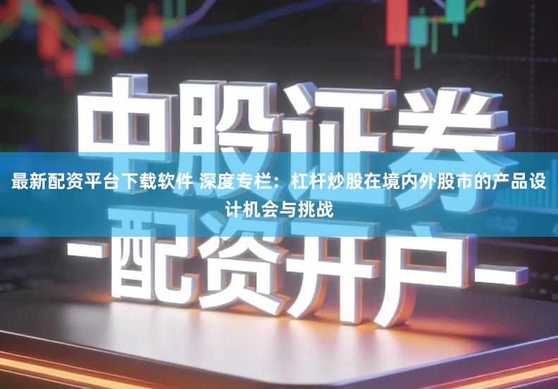 最新配资平台下载软件 深度专栏：杠杆炒股在境内外股市的产品设计机会与挑战