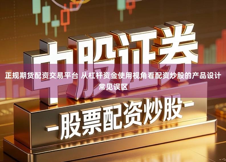 正规期货配资交易平台 从杠杆资金使用视角看配资炒股的产品设计常见误区