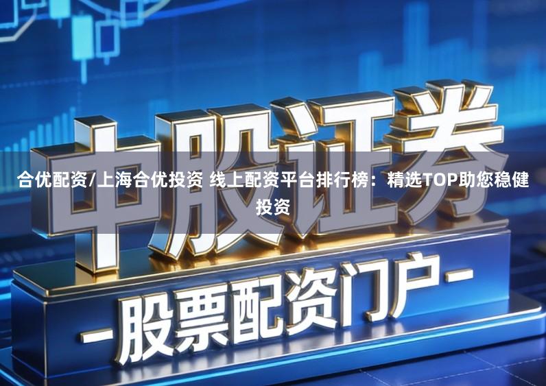 合优配资/上海合优投资 线上配资平台排行榜：精选TOP助您稳健投资