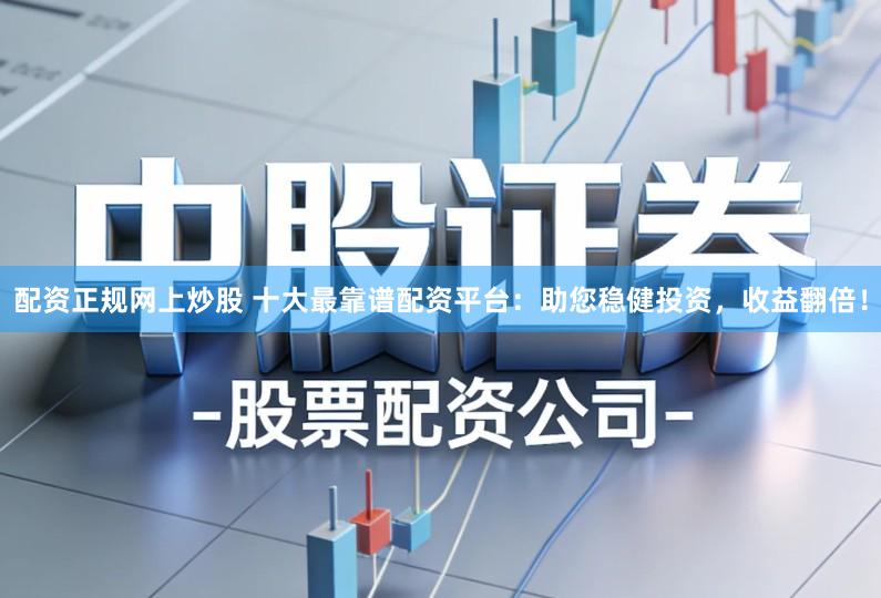 配资正规网上炒股 十大最靠谱配资平台：助您稳健投资，收益翻倍！