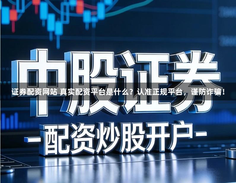 证券配资网站 真实配资平台是什么？认准正规平台，谨防诈骗！