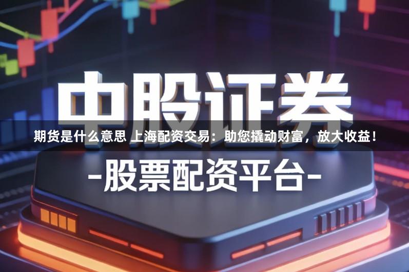 期货是什么意思 上海配资交易：助您撬动财富，放大收益！