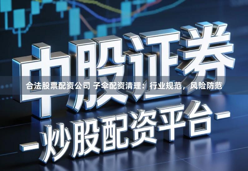 合法股票配资公司 子伞配资清理：行业规范，风险防范