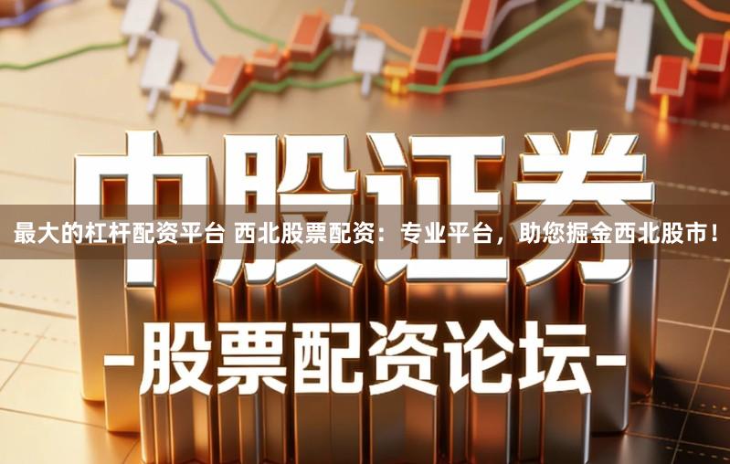 最大的杠杆配资平台 西北股票配资：专业平台，助您掘金西北股市！