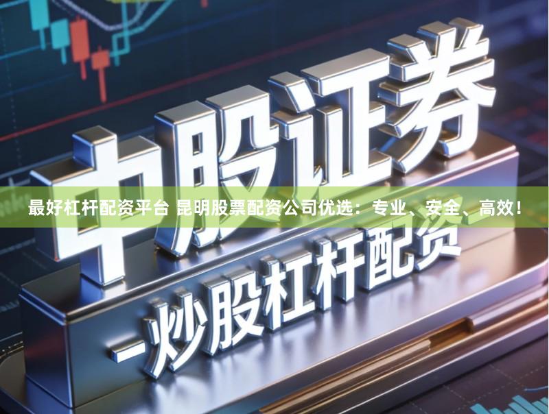 最好杠杆配资平台 昆明股票配资公司优选：专业、安全、高效！