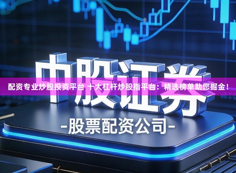 配资专业炒股投资平台 十大杠杆炒股指平台：精选榜单助您掘金！