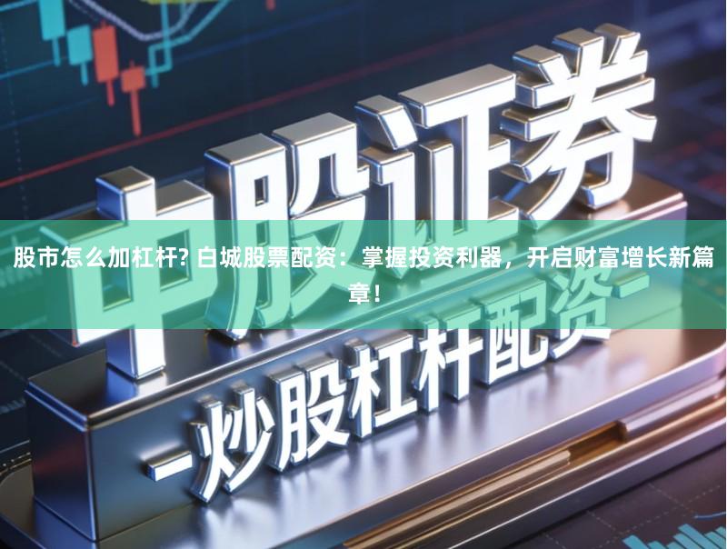 股市怎么加杠杆? 白城股票配资：掌握投资利器，开启财富增长新篇章！