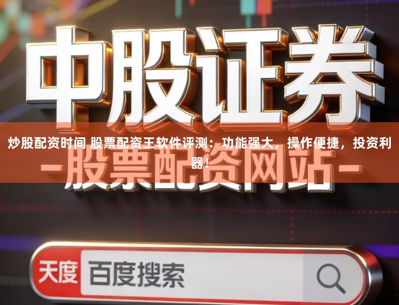 炒股配资时间 股票配资王软件评测：功能强大，操作便捷，投资利器！