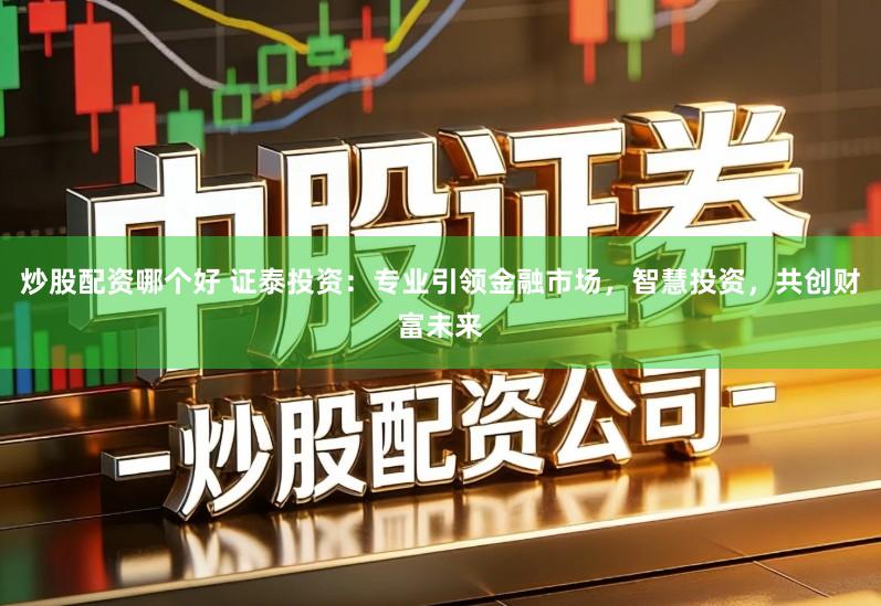 炒股配资哪个好 证泰投资：专业引领金融市场，智慧投资，共创财富未来