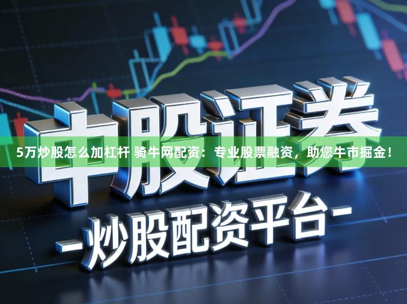 5万炒股怎么加杠杆 骑牛网配资：专业股票融资，助您牛市掘金！