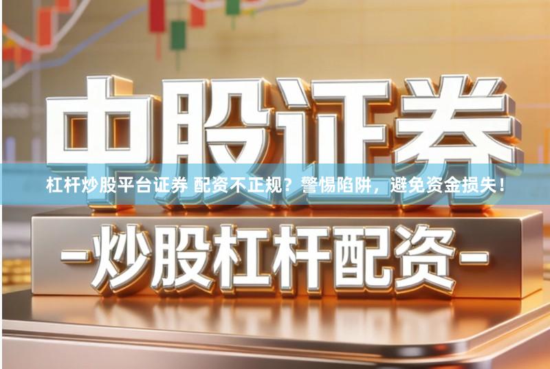 杠杆炒股平台证券 配资不正规？警惕陷阱，避免资金损失！