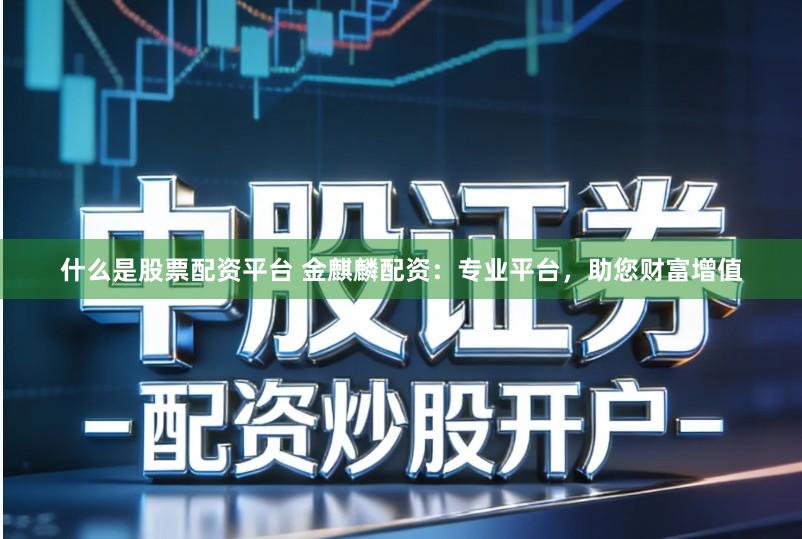 什么是股票配资平台 金麒麟配资：专业平台，助您财富增值