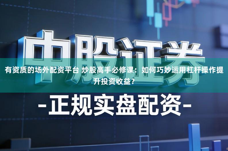 有资质的场外配资平台 炒股高手必修课：如何巧妙运用杠杆操作提升投资收益？