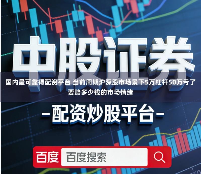 国内最可靠得配资平台 当前周期沪深股市场景下5万杠杆50万亏了要赔多少钱的市场情绪