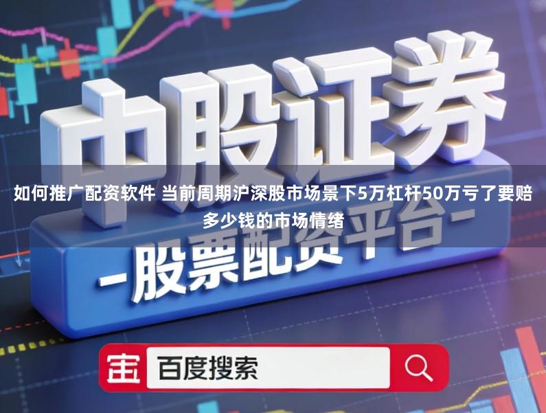 如何推广配资软件 当前周期沪深股市场景下5万杠杆50万亏了要赔多少钱的市场情绪