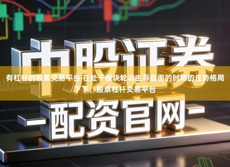 有杠杆的股票交易平台 在处于板块轮动主导盘面的时期的走势格局下下，股票杠杆交易平台
