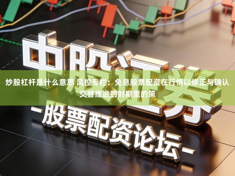 炒股杠杆是什么意思 风控专栏：免息股票配资在行情以修正与确认交替推进的时期里的策