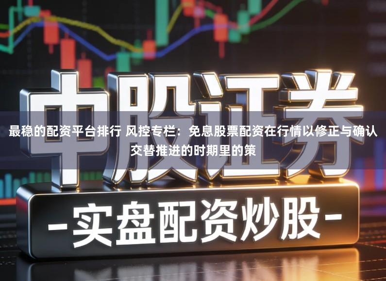 最稳的配资平台排行 风控专栏：免息股票配资在行情以修正与确认交替推进的时期里的策