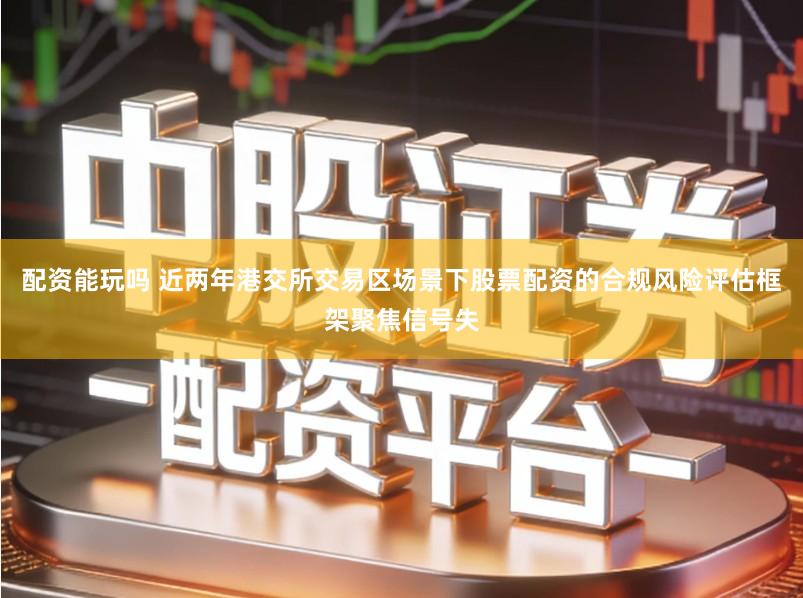 配资能玩吗 近两年港交所交易区场景下股票配资的合规风险评估框架聚焦信号失