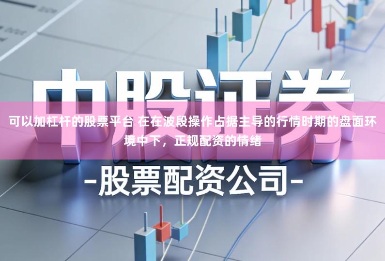 可以加杠杆的股票平台 在在波段操作占据主导的行情时期的盘面环境中下，正规配资的情绪