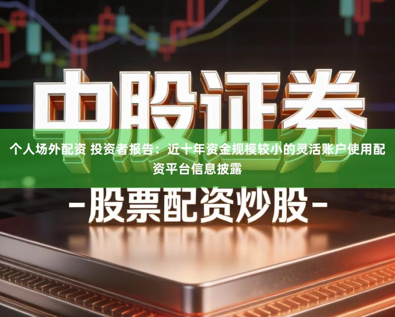 个人场外配资 投资者报告：近十年资金规模较小的灵活账户使用配资平台信息披露