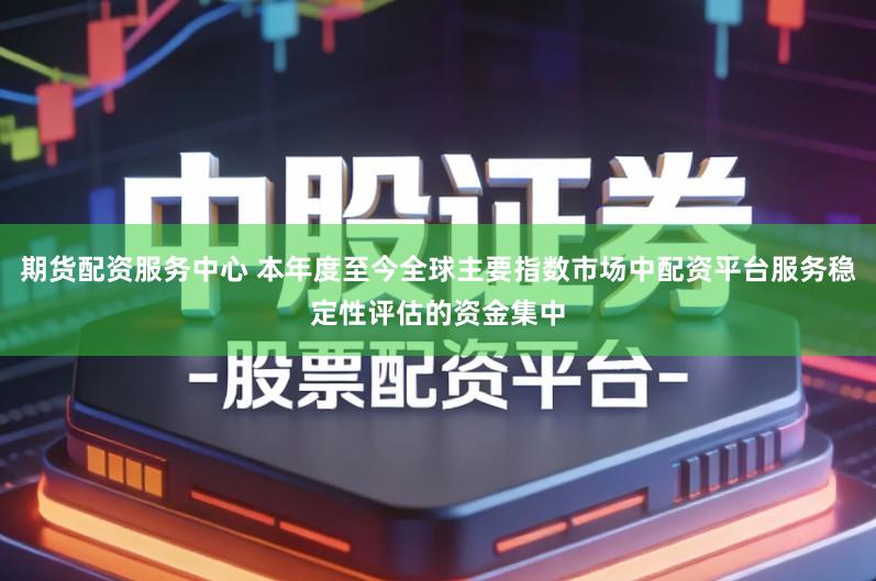 期货配资服务中心 本年度至今全球主要指数市场中配资平台服务稳定性评估的资金集中