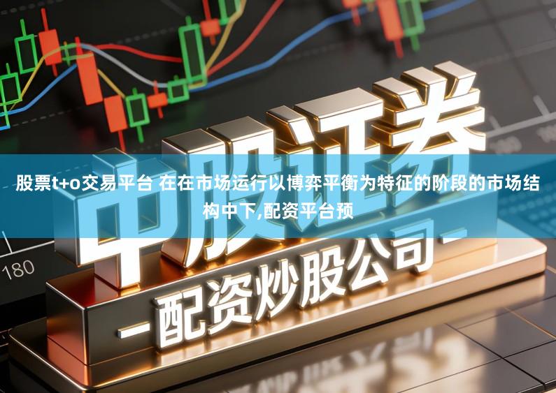股票t+o交易平台 在在市场运行以博弈平衡为特征的阶段的市场结构中下,配资平台预