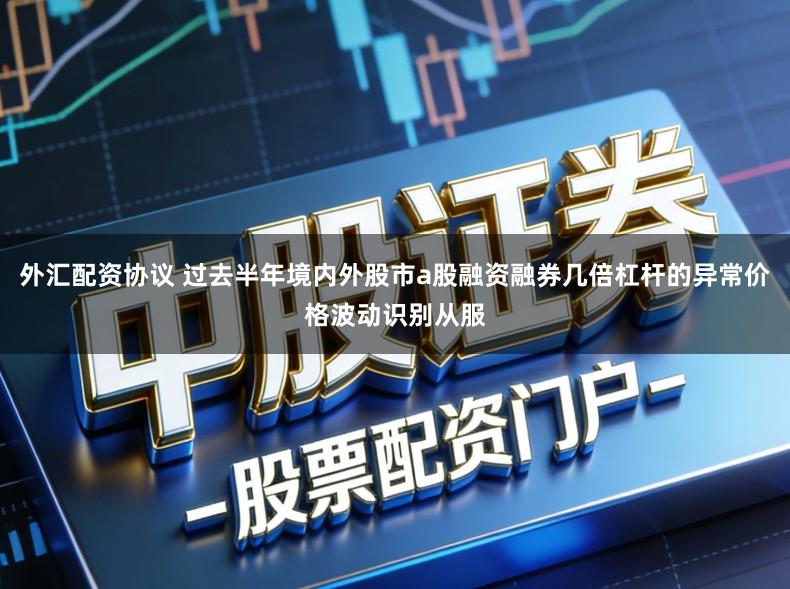 外汇配资协议 过去半年境内外股市a股融资融券几倍杠杆的异常价格波动识别从服