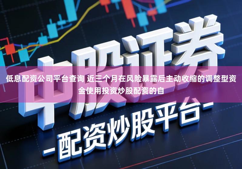 低息配资公司平台查询 近三个月在风险暴露后主动收缩的调整型资金使用投资炒股配资的自