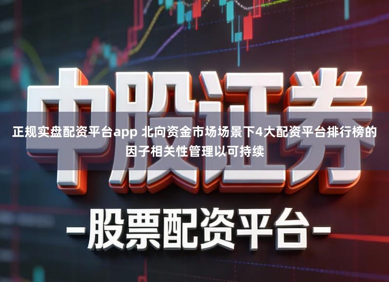 正规实盘配资平台app 北向资金市场场景下4大配资平台排行榜的因子相关性管理以可持续